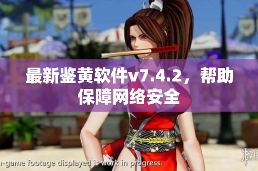 最新鉴黄软件v7.4.2，帮助保障网络安全