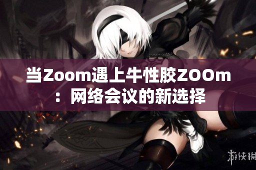 当Zoom遇上牛性胶ZOOm：网络会议的新选择