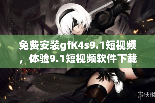 免费安装gfK4s9.1短视频，体验9.1短视频软件下载