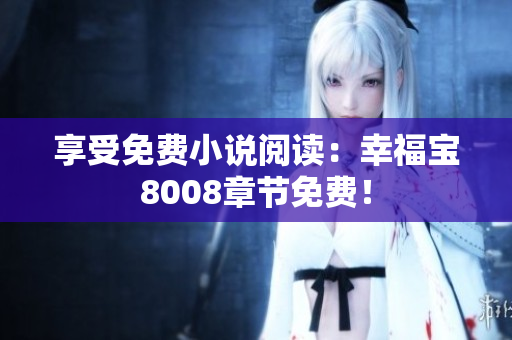 享受免费小说阅读：幸福宝8008章节免费！