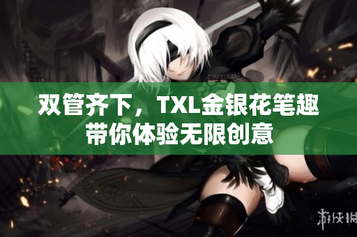 双管齐下，TXL金银花笔趣带你体验无限创意