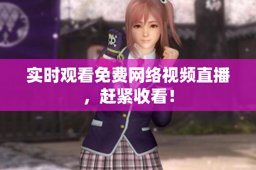 实时观看免费网络视频直播，赶紧收看！