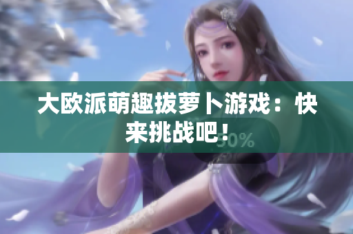 大欧派萌趣拔萝卜游戏：快来挑战吧！