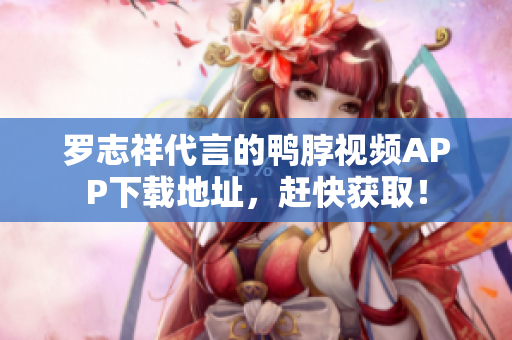 罗志祥代言的鸭脖视频APP下载地址，赶快获取！