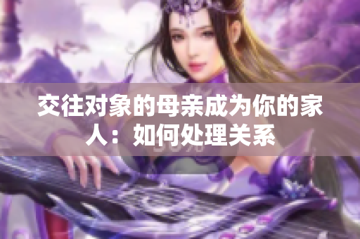 交往对象的母亲成为你的家人：如何处理关系