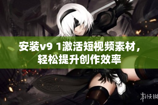 安装v9 1激活短视频素材，轻松提升创作效率