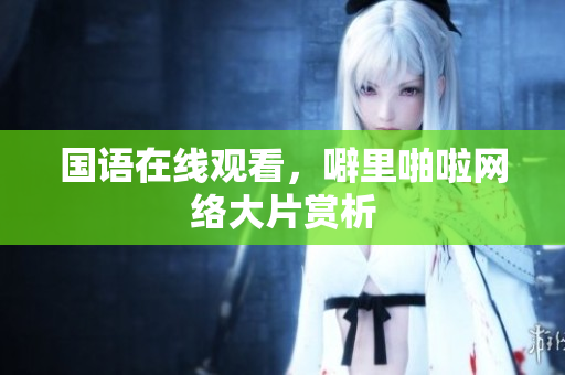 国语在线观看，噼里啪啦网络大片赏析