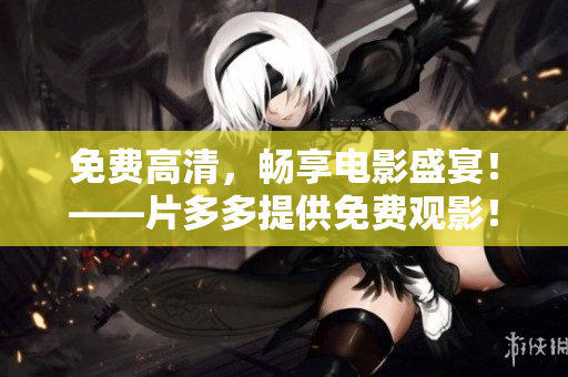 免费高清，畅享电影盛宴！——片多多提供免费观影！