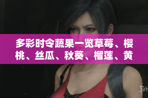 多彩时令蔬果一览草莓、樱桃、丝瓜、秋葵、榴莲、黄瓜等