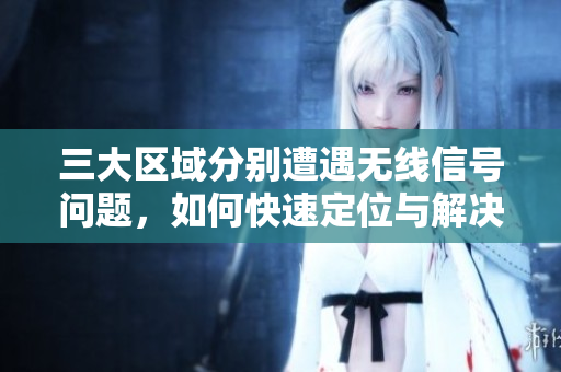 三大区域分别遭遇无线信号问题，如何快速定位与解决？