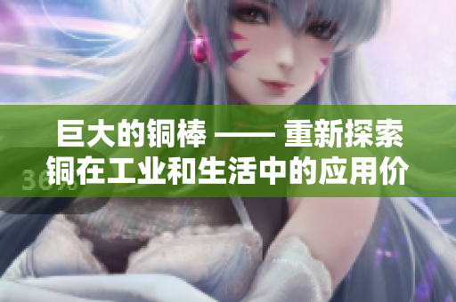 巨大的铜棒 —— 重新探索铜在工业和生活中的应用价值