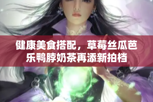 健康美食搭配，草莓丝瓜芭乐鸭脖奶茶再添新拍档