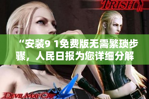 “安装9 1免费版无需繁琐步骤，人民日报为您详细分解”