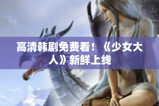 高清韩剧免费看！《少女大人》新鲜上线