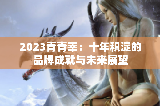 2023青青莘：十年积淀的品牌成就与未来展望
