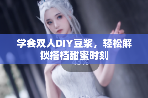 学会双人DIY豆浆，轻松解锁搭档甜蜜时刻