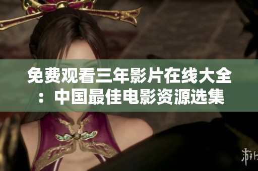 免费观看三年影片在线大全：中国最佳电影资源选集