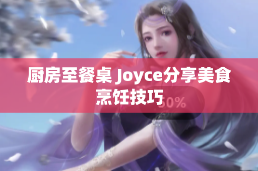 厨房至餐桌 Joyce分享美食烹饪技巧