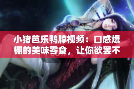 小猪芭乐鸭脖视频：口感爆棚的美味零食，让你欲罢不能！
