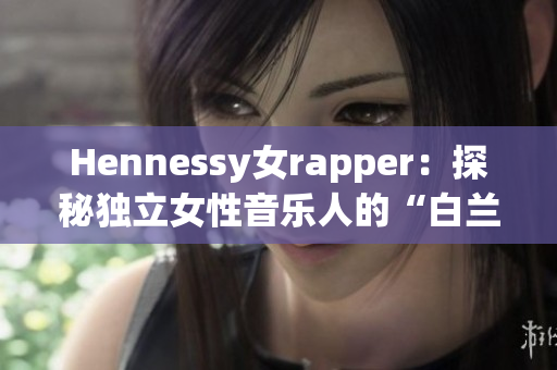 Hennessy女rapper：探秘独立女性音乐人的“白兰地”精神