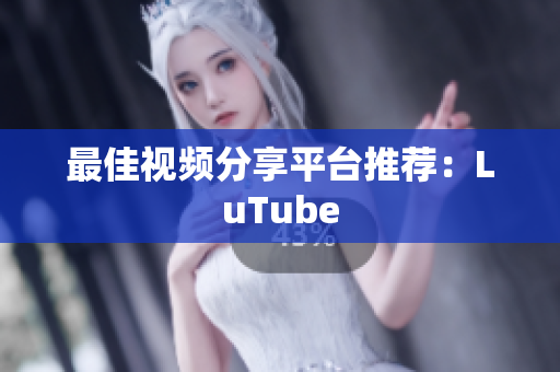 最佳视频分享平台推荐：LuTube
