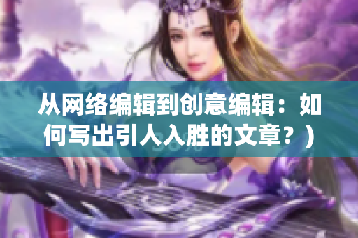 从网络编辑到创意编辑：如何写出引人入胜的文章？)