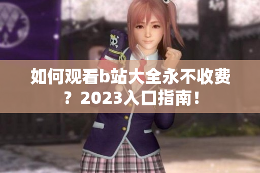 如何观看b站大全永不收费？2023入口指南！
