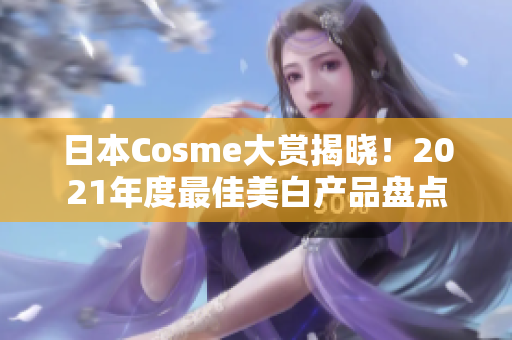 日本Cosme大赏揭晓！2021年度最佳美白产品盘点