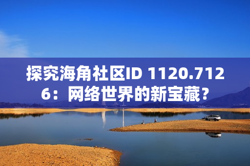 探究海角社区ID 1120.7126：网络世界的新宝藏？