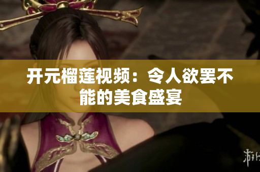 开元榴莲视频：令人欲罢不能的美食盛宴