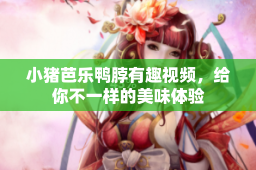 小猪芭乐鸭脖有趣视频，给你不一样的美味体验