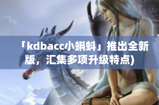 「kdbacc小蝌蚪」推出全新版，汇集多项升级特点)