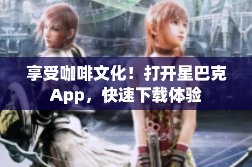 享受咖啡文化！打开星巴克App，快速下载体验