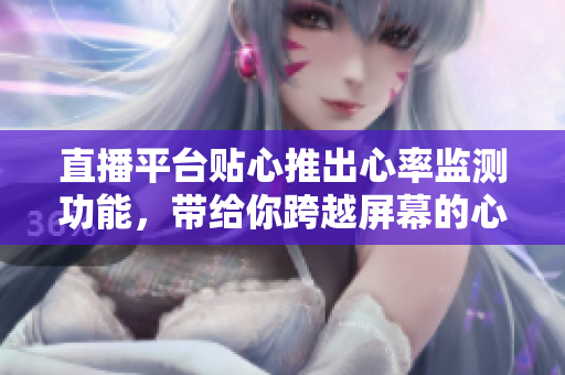 直播平台贴心推出心率监测功能，带给你跨越屏幕的心跳体验