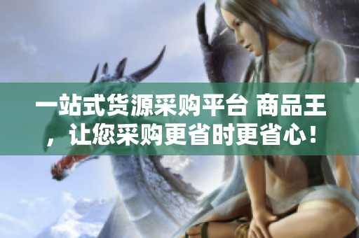 一站式货源采购平台 商品王，让您采购更省时更省心！
