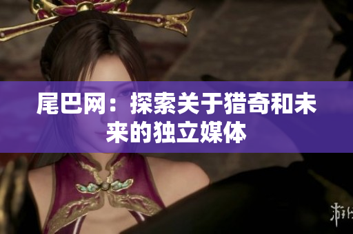 尾巴网：探索关于猎奇和未来的独立媒体