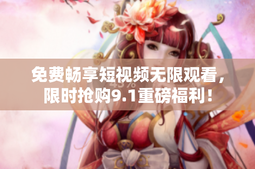 免费畅享短视频无限观看，限时抢购9.1重磅福利！