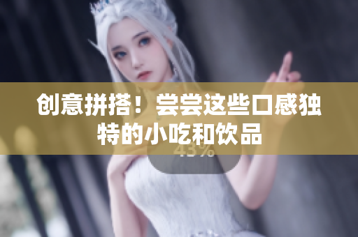 创意拼搭！尝尝这些口感独特的小吃和饮品