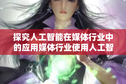 探究人工智能在媒体行业中的应用媒体行业使用人工智能的实践与应用