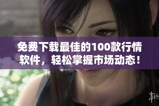 免费下载最佳的100款行情软件，轻松掌握市场动态！