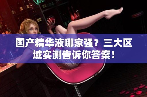 国产精华液哪家强？三大区域实测告诉你答案！