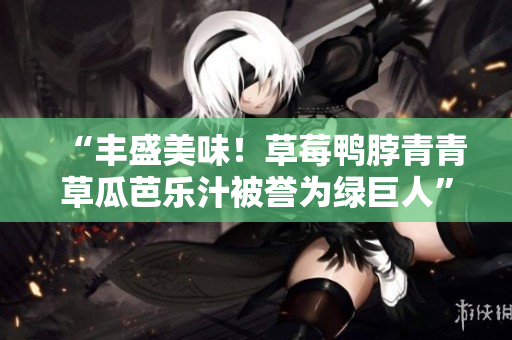 “丰盛美味！草莓鸭脖青青草瓜芭乐汁被誉为绿巨人”