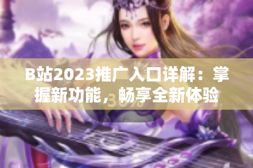 B站2023推广入口详解：掌握新功能，畅享全新体验