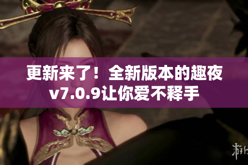 更新来了！全新版本的趣夜v7.0.9让你爱不释手