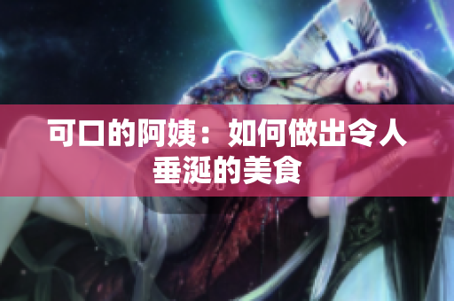 可口的阿姨：如何做出令人垂涎的美食