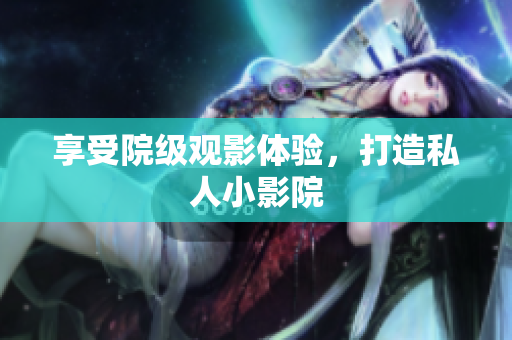 享受院级观影体验，打造私人小影院