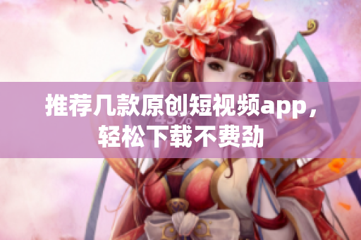 推荐几款原创短视频app，轻松下载不费劲