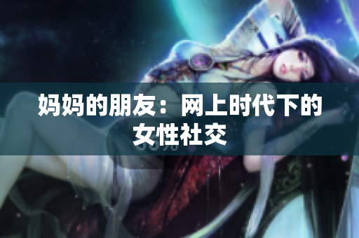 妈妈的朋友：网上时代下的女性社交