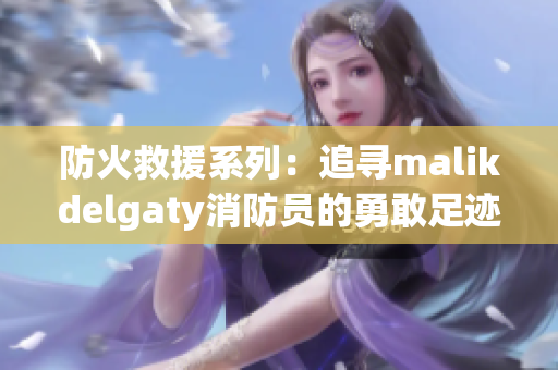 防火救援系列：追寻malikdelgaty消防员的勇敢足迹