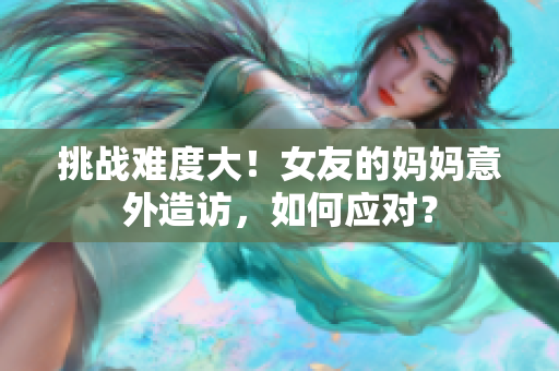 挑战难度大！女友的妈妈意外造访，如何应对？